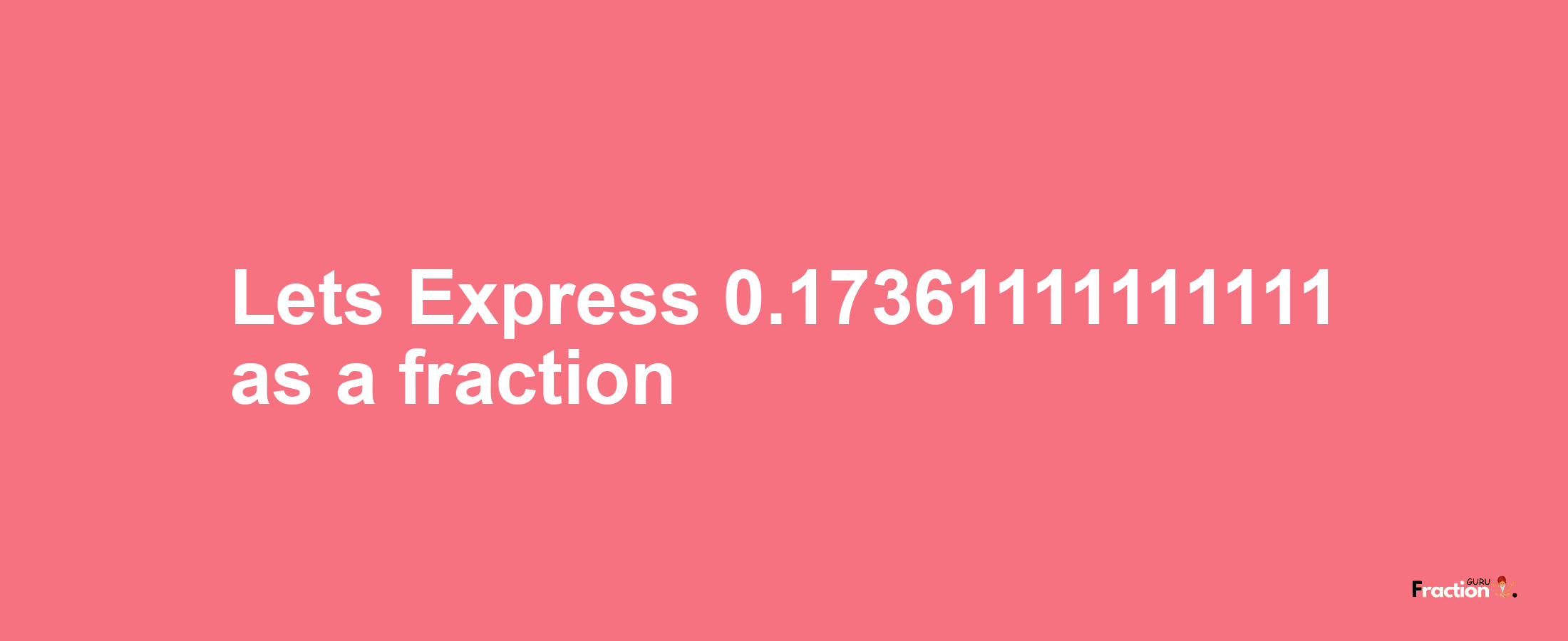 Lets Express 0.17361111111111 as afraction